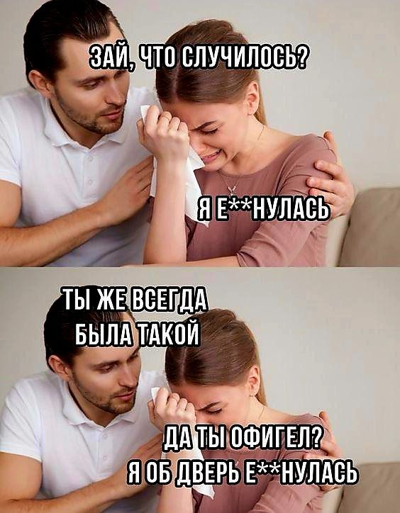 Зай, что случилось? Я е**улась. Ты же всегда была такой. Да ты офигел? Я об дверь е**улась.