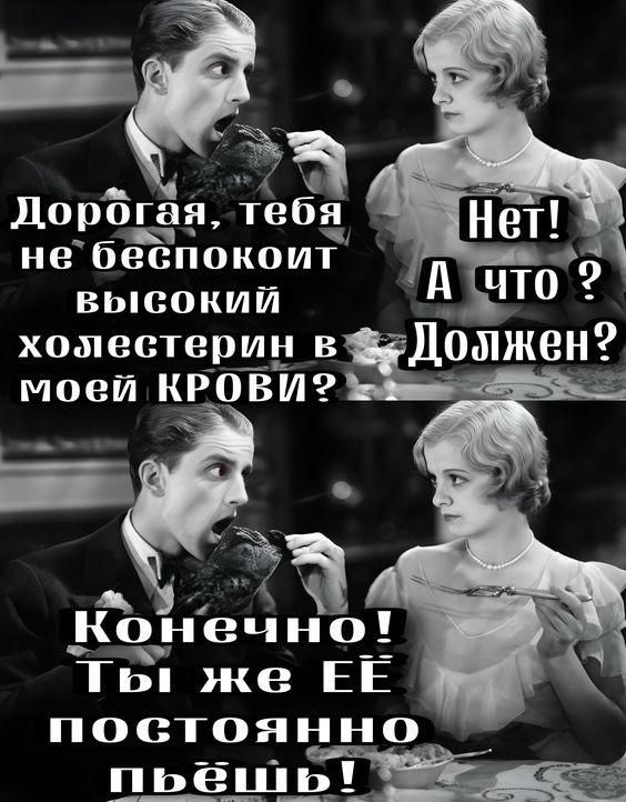 Дорогая, тебя не беспокоит высокий холестерин в моей КРОВИ? НЕТ! А что? Должен? Конечно! Ты же Её постоянно пьёшь!