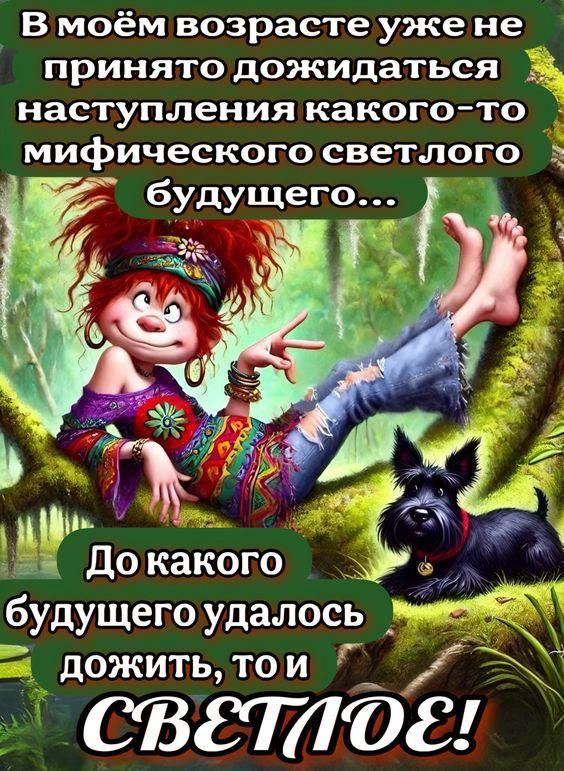 В моём возрасте уже не принято дожидаться наступления какого-то мифического светлого будущего... До какого будущего удалось дожить, то и СВЕТЛОЕ!