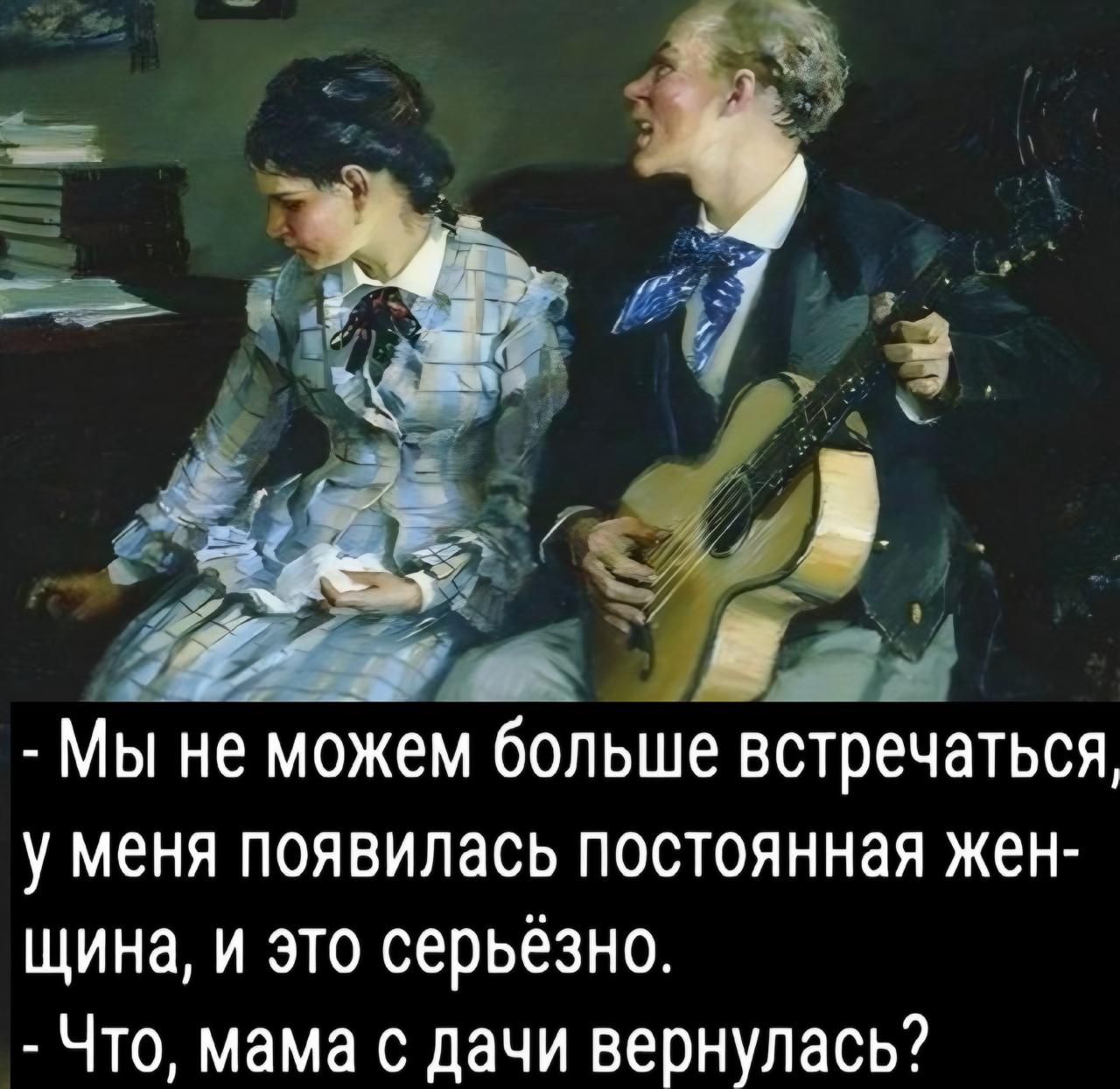 - Мы не можем больше встречаться, у меня появилась постоянная жен- щина, и это серьёзно.
- Что, мама с дачи вернулась?
