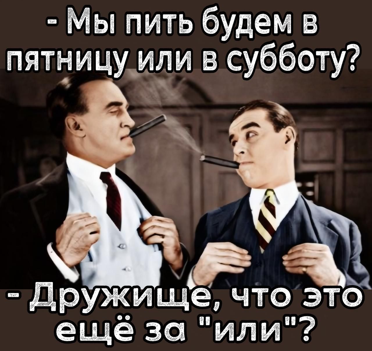 Мы пить будем в пятницу или в субботу?
- Дружище, что это ещё за 