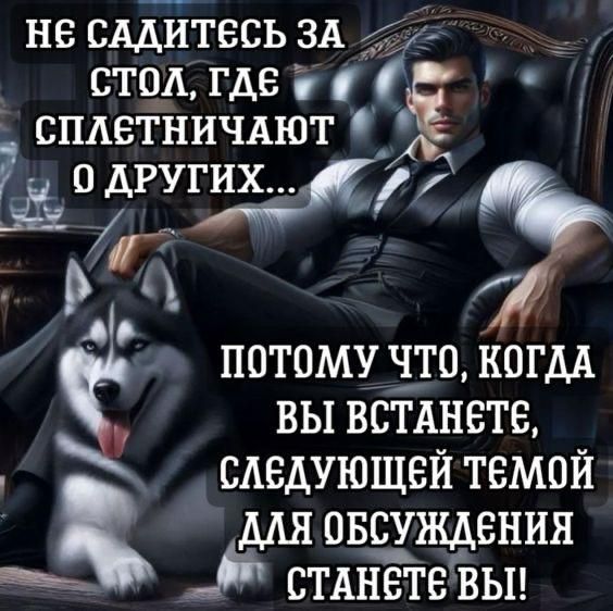 НЕ САДИТЕСЬ ЗА СТОЛ, ГДЕ СПЛЕТНИЧАЮТ О ДРУГИХ...
ПОТОМУ ЧТО, КОГДА ВЫ ВСТАНЕТЕ, СЛЕДУЮЩЕЙ ТЕМОЙ ДЛЯ ОБСУЖДЕНИЯ СТАНЕТЕ ВЫ!