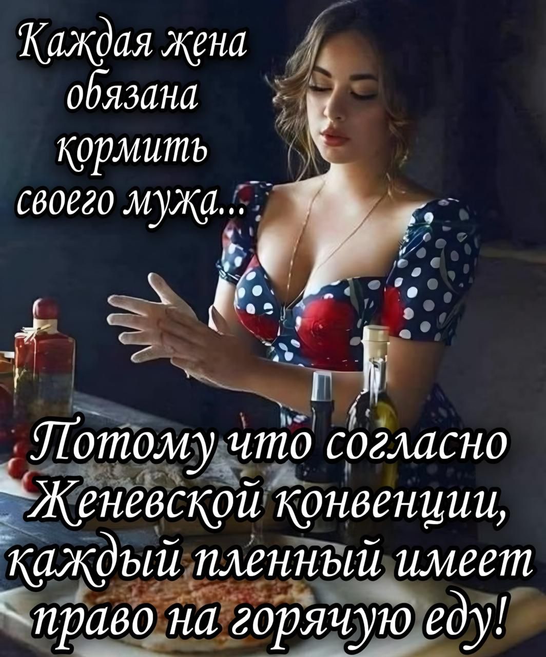 Каждая жена обязана кормить своего мужа...
Потому что согласно Женевской конвенции, каждый пленный имеет право на горячую еду!