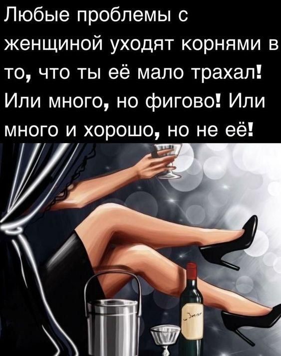 Любые проблемы с женщиной уходят корнями в то, что ты её мало трахал! Или много, но фигово! Или много и хорошо, но не её!