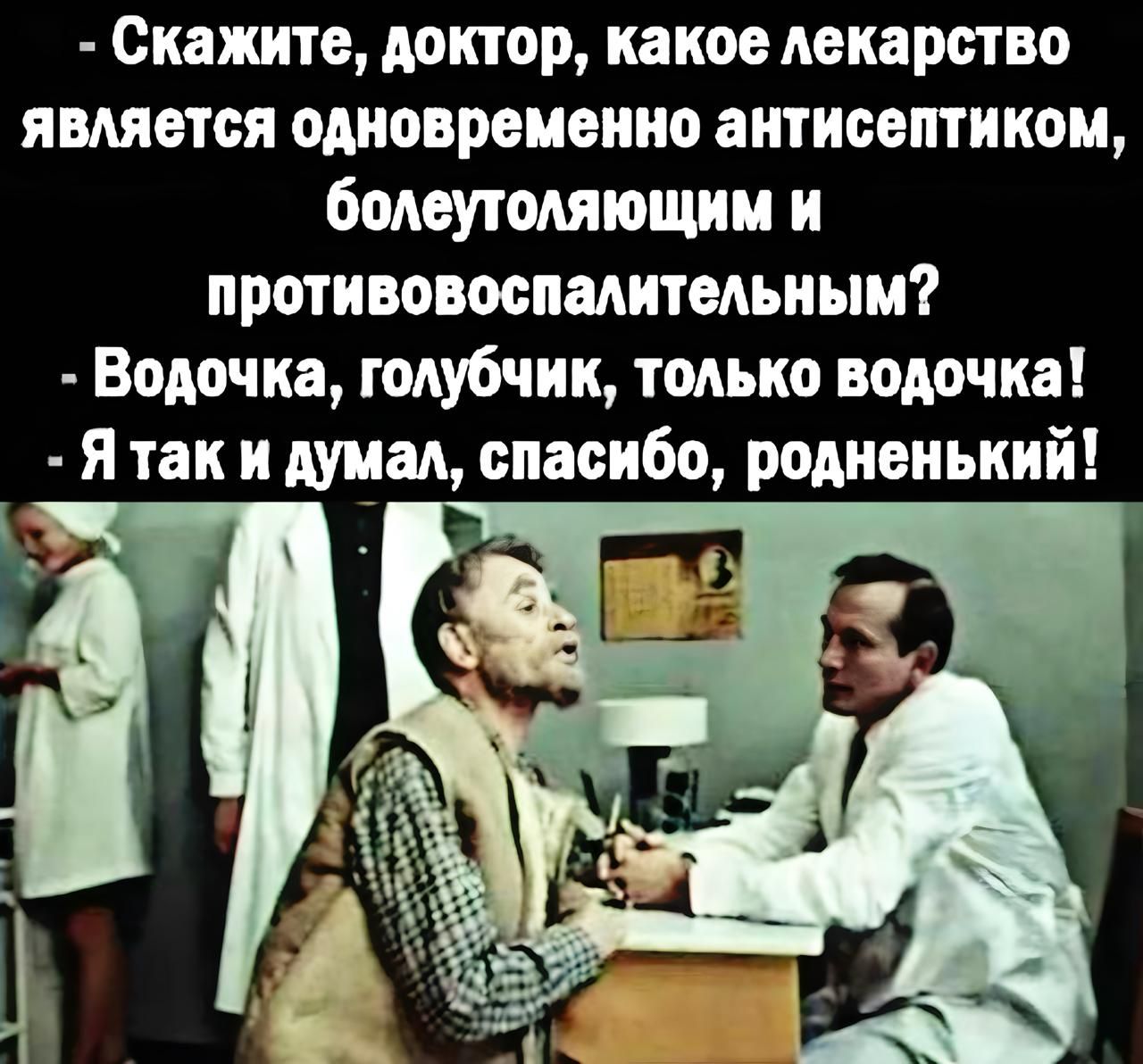 Скажите, доктор, какое лекарство является одновременно антисептиком, болеутоляющим и противовоспалительным? - Водочка, голубчик, только водочка! - Я так и думал, спасибо, родненький!