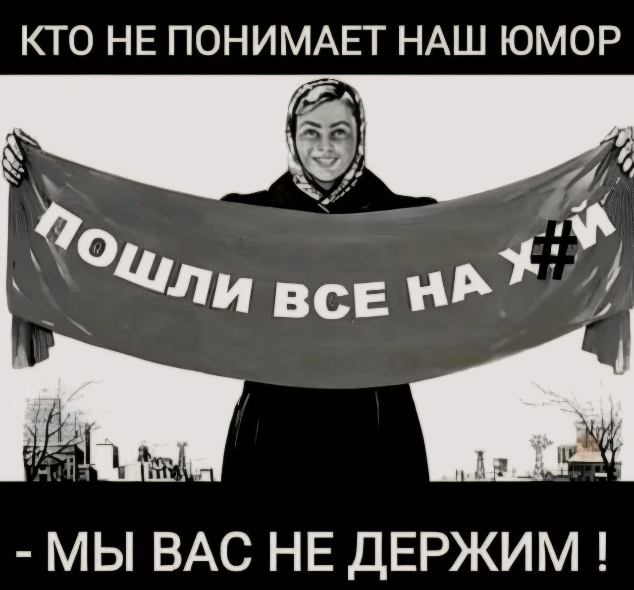 КТО НЕ ПОНИМАЕТ НАШ ЮМОР
ПОШЛИ ВСЕ НА Х#Й
- МЫ ВАС НЕ ДЕРЖИМ !