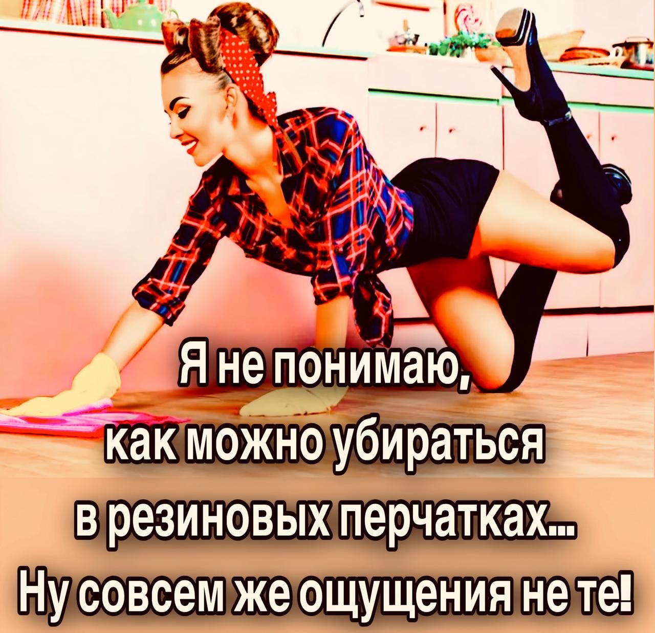 Я не понимаю, как можно убираться в резиновых перчатках... Ну совсем же ощущения не те!