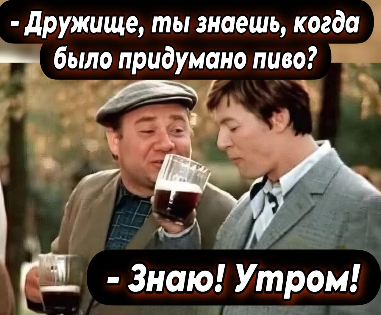 - Дружище, ты знаешь, когда было придумано пиво?
- Знаю! Утром!
