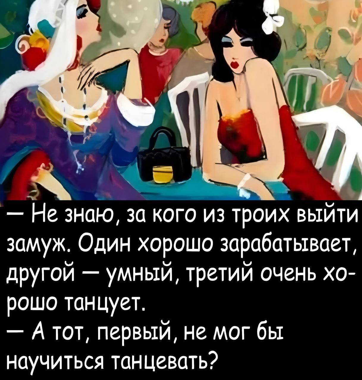 — Не знаю, за кого из троих выйти замуж. Один хорошо зарабатывает, другой — умный, третий очень хорошо танцует.
— А тот, первый, не мог бы научиться танцевать?