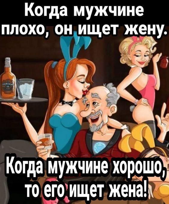 Когда мужчине плохо, он ищет жену.
Когда мужчине хорошо, то его ищет жена!