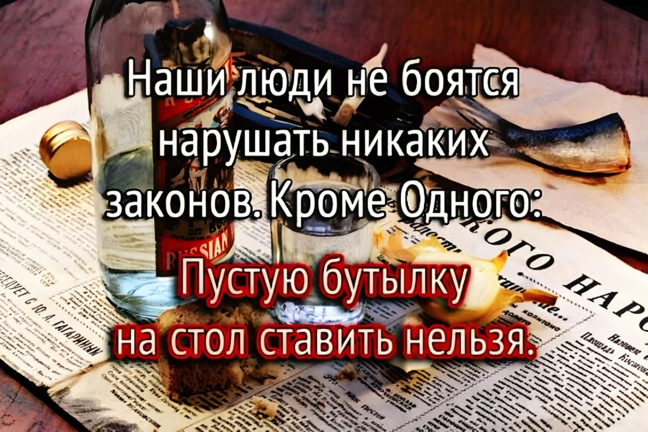 Наши люди не боятся нарушать никаких законов. Кроме Одного: Пустую бутылку на стол ставить нельзя.