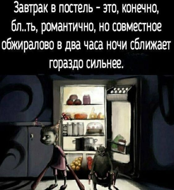 Завтрак в постель - это, конечно, бл..ть, романтично, но совместное обжиралово в два часа ночи сближает гораздо сильнее.