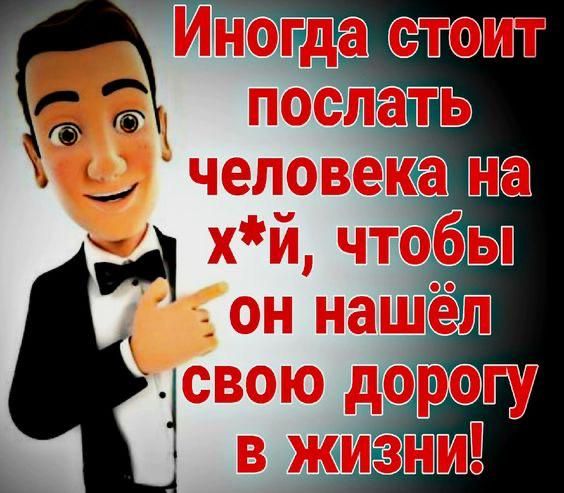 Иногда стоит послать человека на х*й, чтобы он нашёл свою дорогу в жизни!