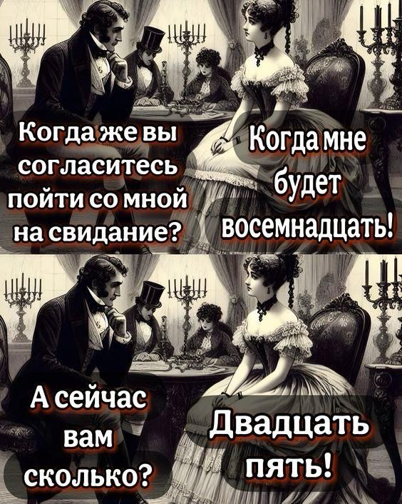 Когда же вы согласитесь пойти со мной на свидание? Когда мне будет восемнадцать! А сейчас вам сколько? Двадцать пять!