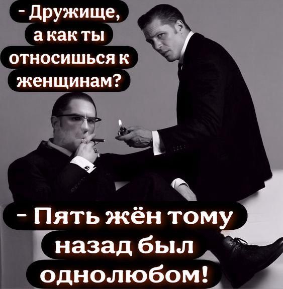 - Дружище, а как ты относишься к женщинам?
- Пять жён тому назад был одним любым!