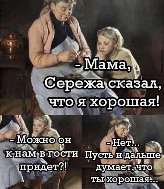 - Мама, Сережа сказал, что я хорошая! - Можно он к нам в гости придет?! - Нет... Пусть и дальше думает, что ты хорошая...