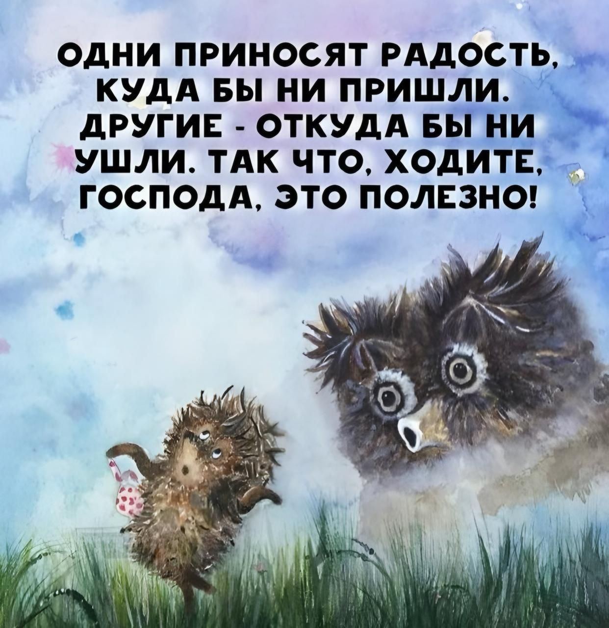 ОДНИ ПРИНОСЯТ РАДОСТЬ, КУДА БЫ НИ ПРИШЛИ. ДРУГИЕ - ОТКУДА БЫ НИ УШЛИ. ТАК ЧТО, ХОДИТЕ, ГОСПОДА, ЭТО ПОЛЕЗНО!
