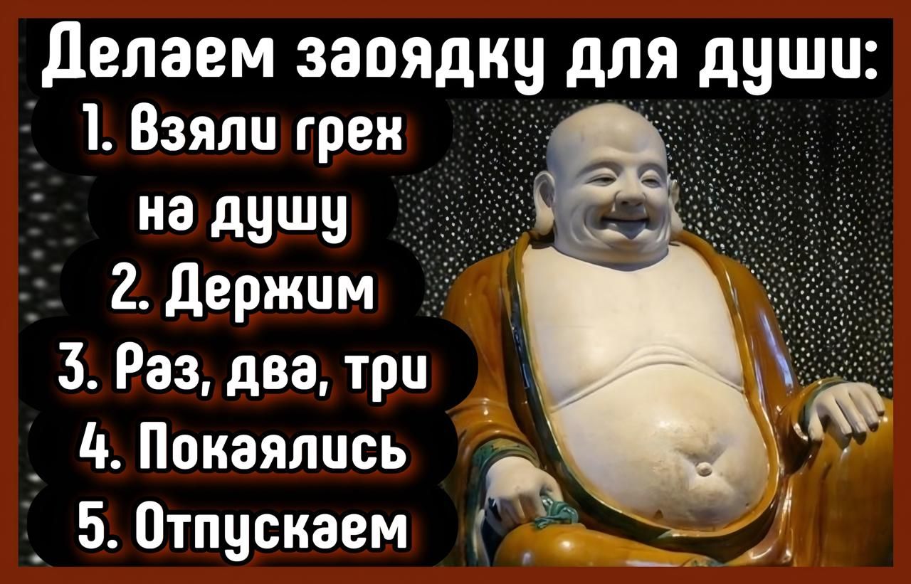 Делаем зарядку для души:
1. Взяли грех на душу
2. Держим
3. Раз, два, три
4. Покаялись
5. Отпускаем