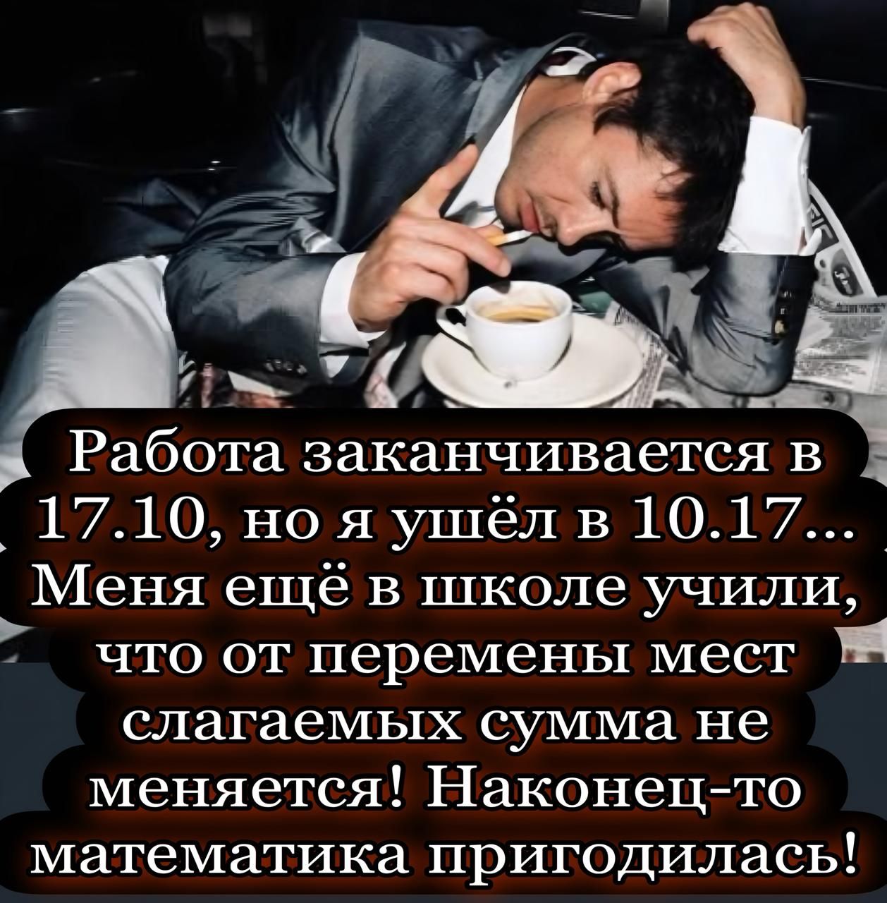 Работа заканчивается в 17.10, но я ушёл в 10.17... Меня ещё в школе учили, что от перемены мест слагаемых сумма не меняется! Наконец-то математика пригодилась!