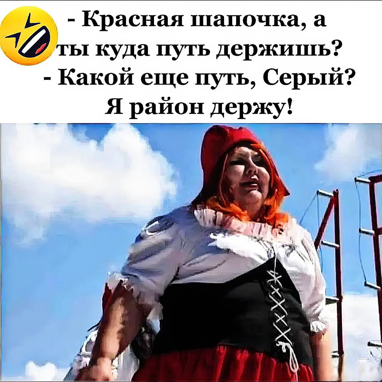 - Красная шапочка, а ты куда путь держишь?
- Какой еще путь, Серый? Я район держу!