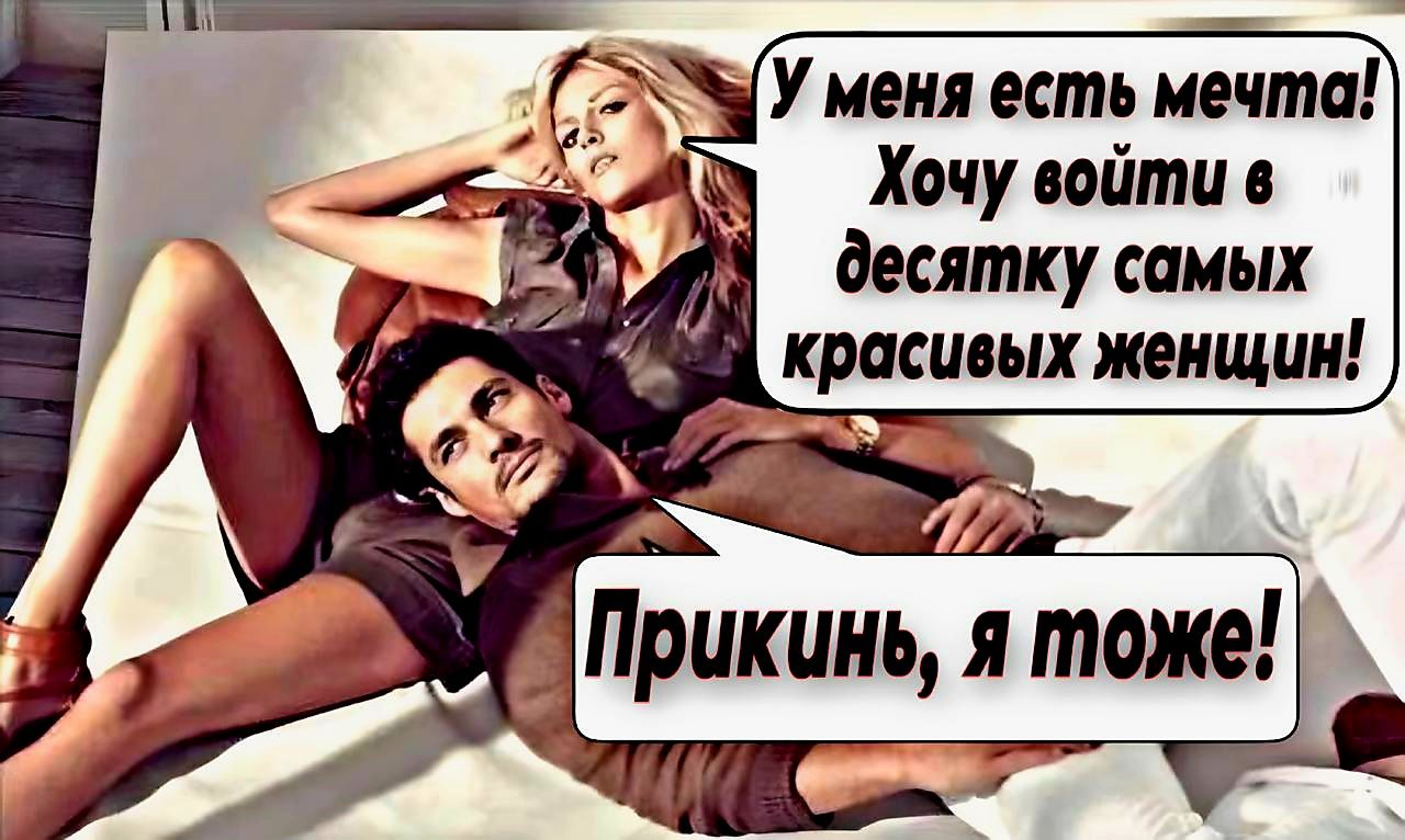 У меня есть мечта! Хочу войти в десятку самых красивых женщин! 
Прикинь, я тоже!