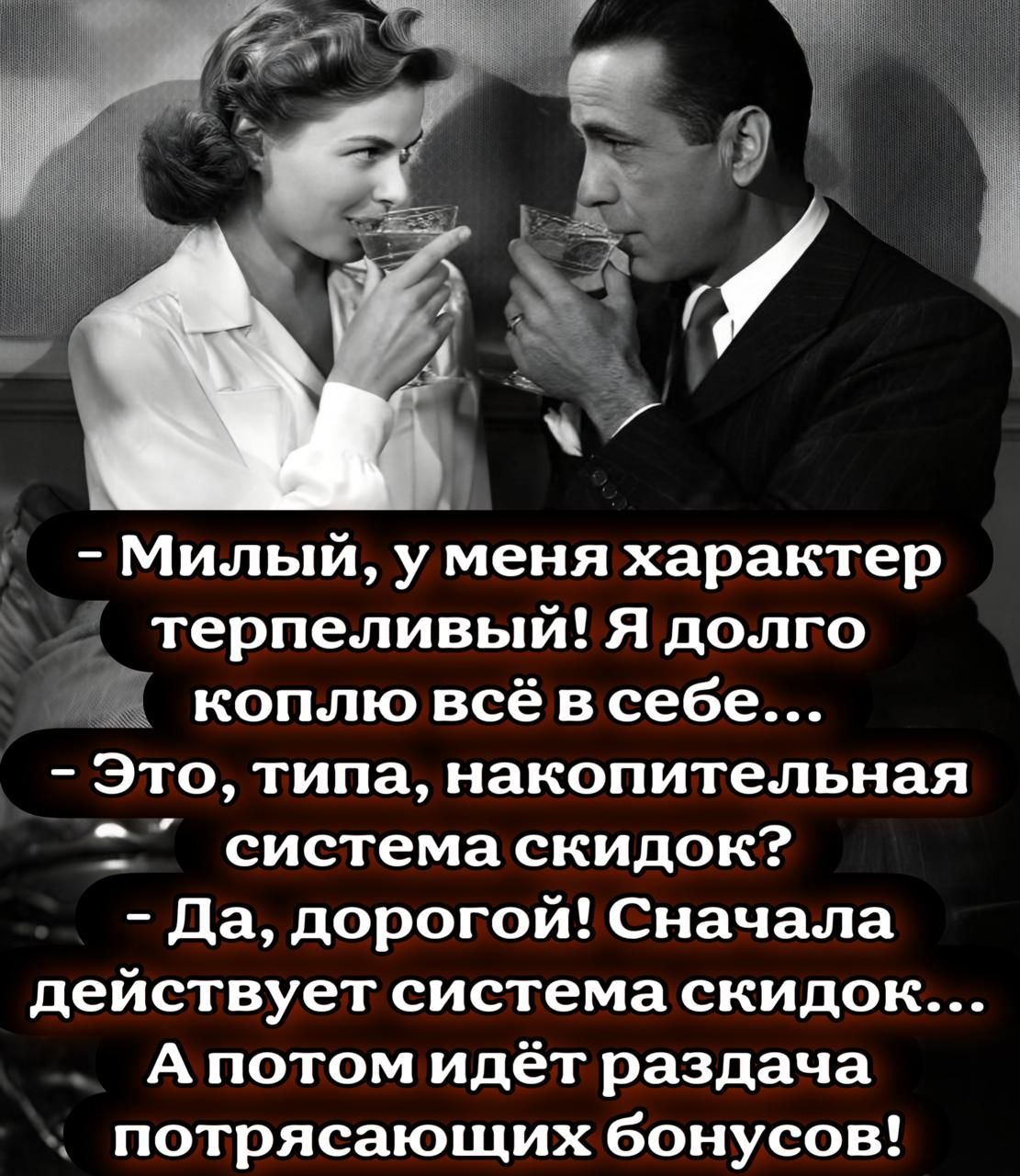 - Милый, у меня характер терпеливый! Я долго коплю всё в себе...
- Это, типа, накопительная система скидок?
- Да, дорогой! Сначала действует система скидок...
- А потом идёт раздача потрясающих бонусов!