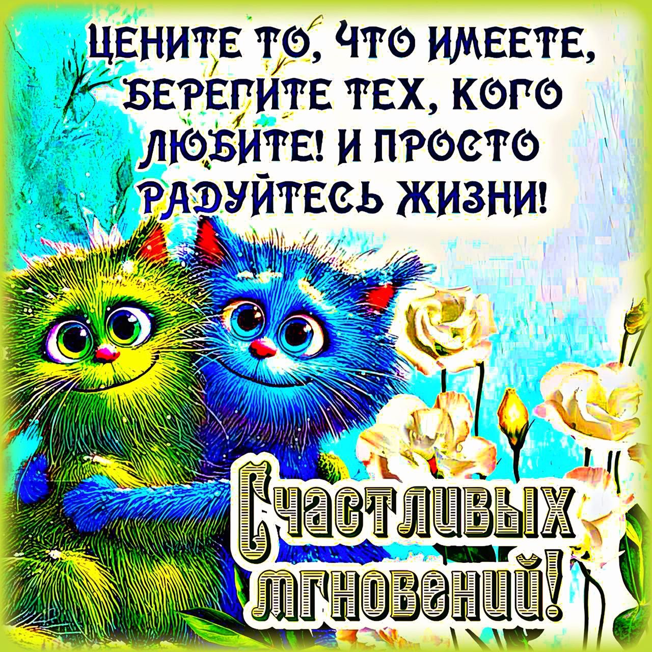 ЦЕНИТЕ ТО, ЧТО ИМЕЕТЕ, БЕРЕГИТЕ ТИХ, КОГО ЛЮБИТЕ! И ПРОСТО РАДУЙТЕСЬ ЖИЗНИ!
СЧАСТЛИВЫХ МГНОВЕНИЙ!