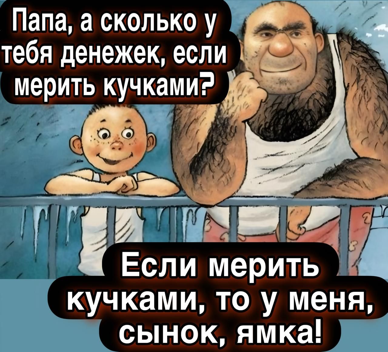 Папа, а сколько у тебя денежек, если мерить кучками? Если мерить кучками, то у меня, сынок, ямка!