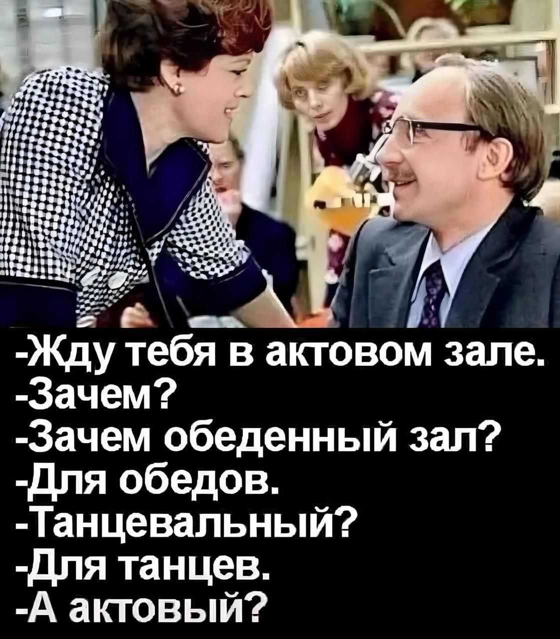 Жду тебя в актовом зале.
- Зачем?
- Зачем обеденный зал?
- Для обедов.
- Танцевальный?
- Для танцев.
- А актовый?
