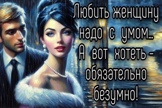 Любить женщину надо с умом... А вот хотеть - обязательно безумно!