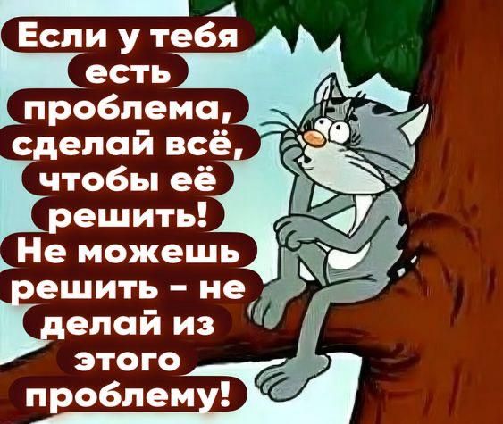 Если у тебя есть проблема, сделай всё, чтобы её решить! Не можешь решить - не делай из этого проблему!