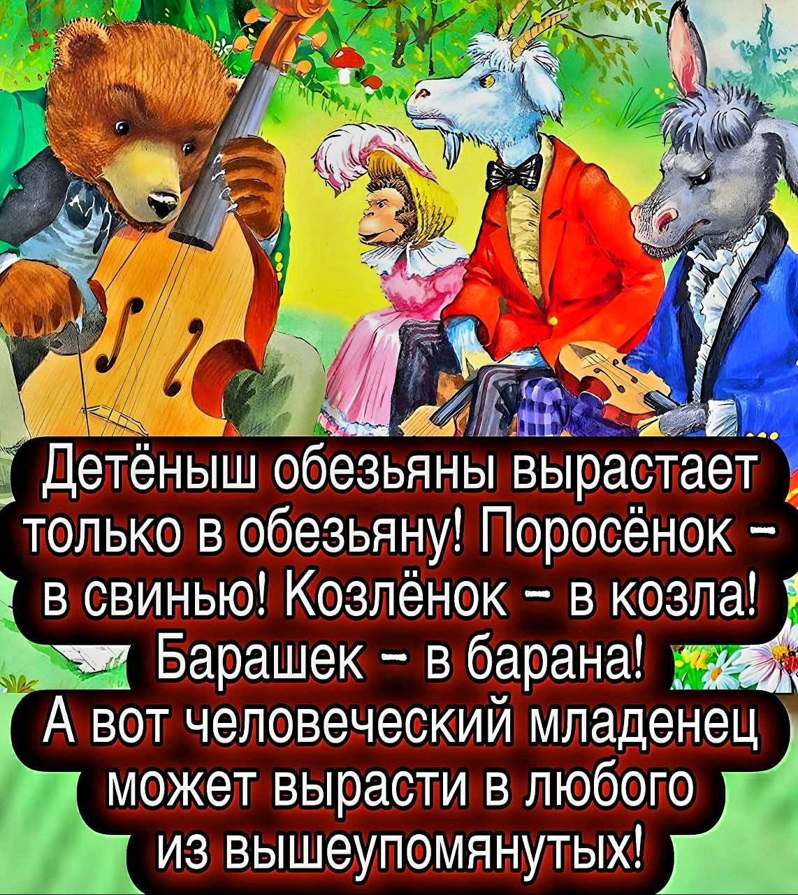 Детёныш обезьяны вырастает только в обезьяну! Поросёнок – в свинью! Козлёнок – в козла! Барашек – в барана! А вот человеческий младенец может вырасти в любого из вышеупомянутых!