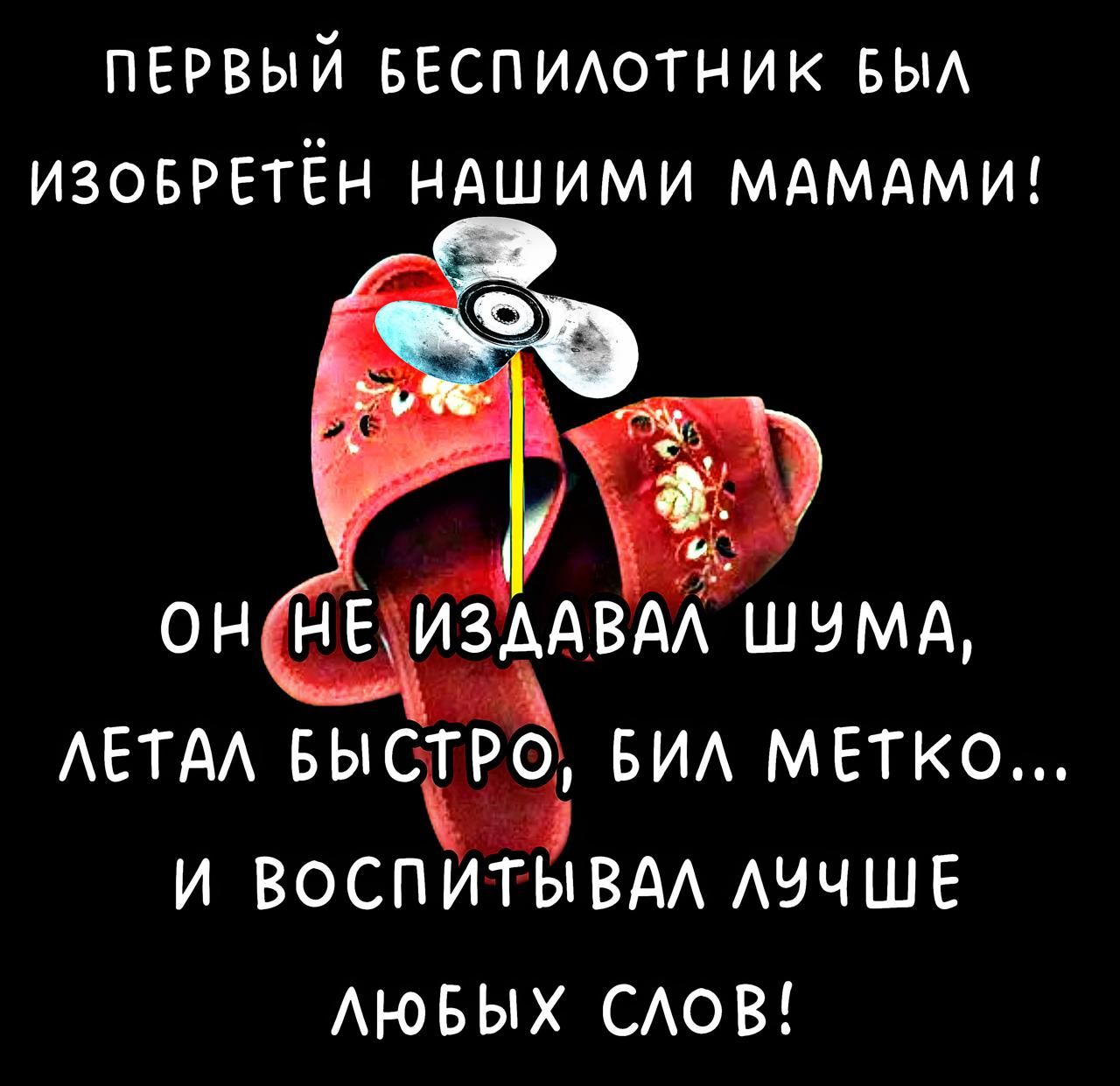 ПЕРВЫЙ БЕСПИЛОТНИК БЫЛ ИЗОБРЕТЁН НАШИМИ МАМами! ОН НЕ ИЗДАВАЛ ШУМА, ЛЕТАЛ БЫСТРО, БИЛ МЕТКО... И ВОСПИТЫВАЛ ЛУЧШЕ ЛЮБЫХ СЛОВ!