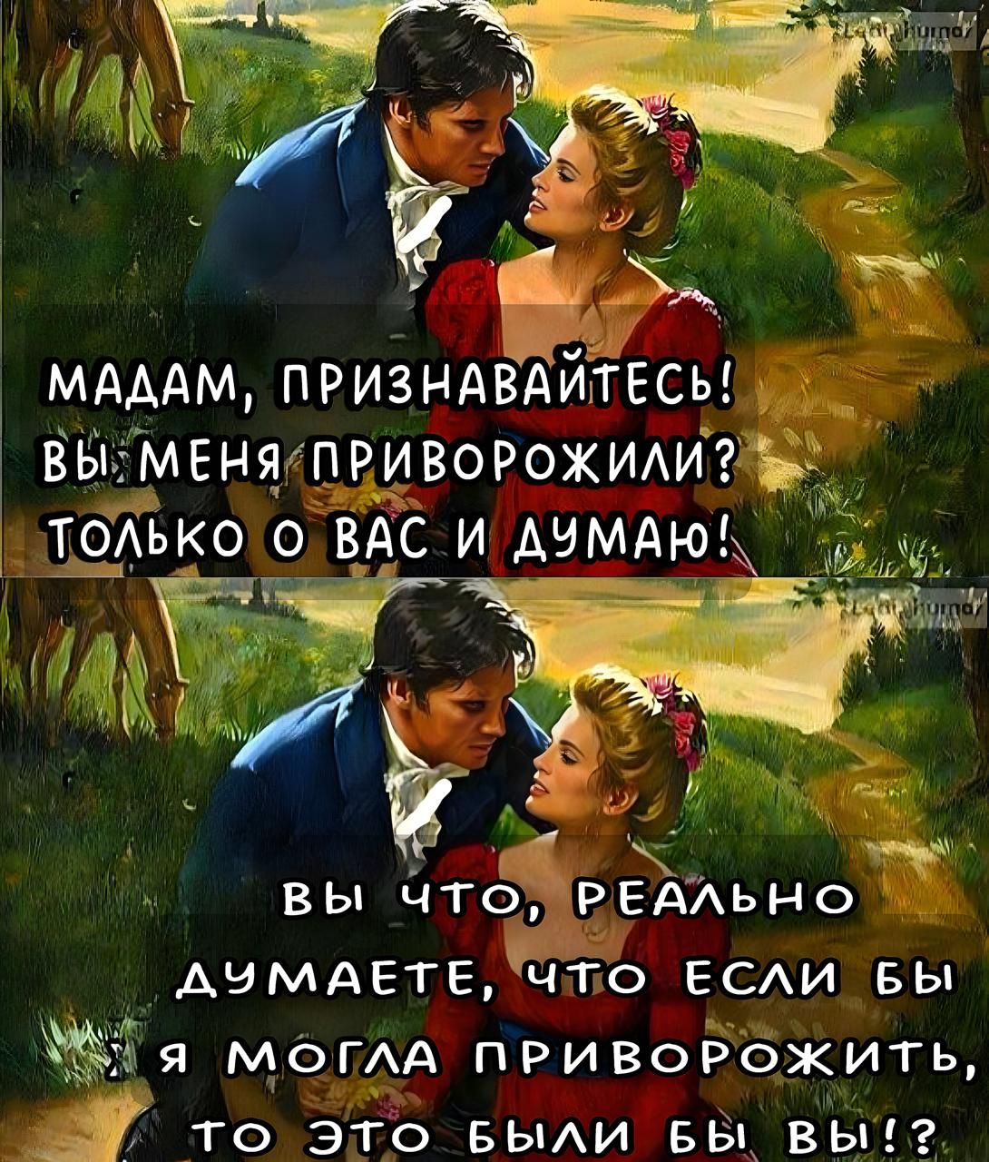 MADAM, ПРИЗНАВАЙТЕСЬ! ВЫ МЕНЯ ПРИВОРОЖИЛИ? ТОЛЬКО О ВАС И ДУМАЮ!
ВЫ ЧТО, РЕАЛЬНО ДУМАЕТЕ, ЧТО ЕСЛИ БЫ Я МОГЛА ПРИВОРОЖИТЬ, ТО ЭТО БЫЛИ БЫ ВЫ!? 