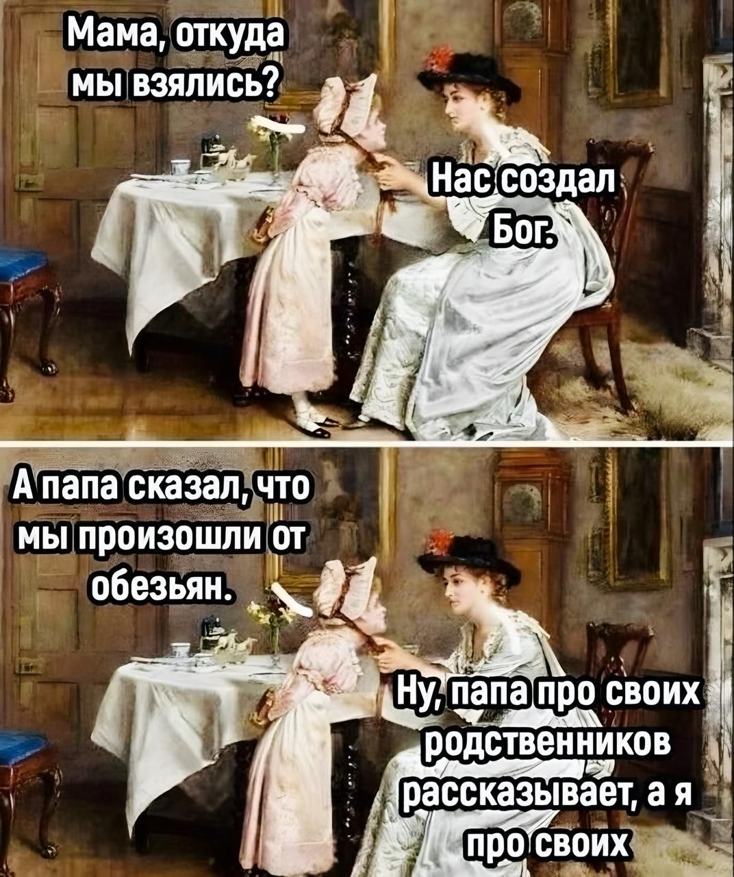 Мама, откуда мы взялись? Нас создал Бог. А папа сказал, что мы произошли от обезьян. Ну, папа про своих родственников рассказывает, а я про своих.