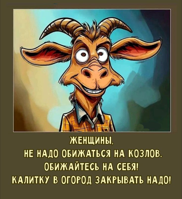 ЖЕНЩИНЫ,
НЕ НАДО ОБИЖАТЬСЯ НА КОЗЛОВ.
ОБИЖАЙТЕСЬ НА СЕБЯ!
КАЛИТКУ В ОГОРОД ЗАКРЫВАТЬ НАДО!