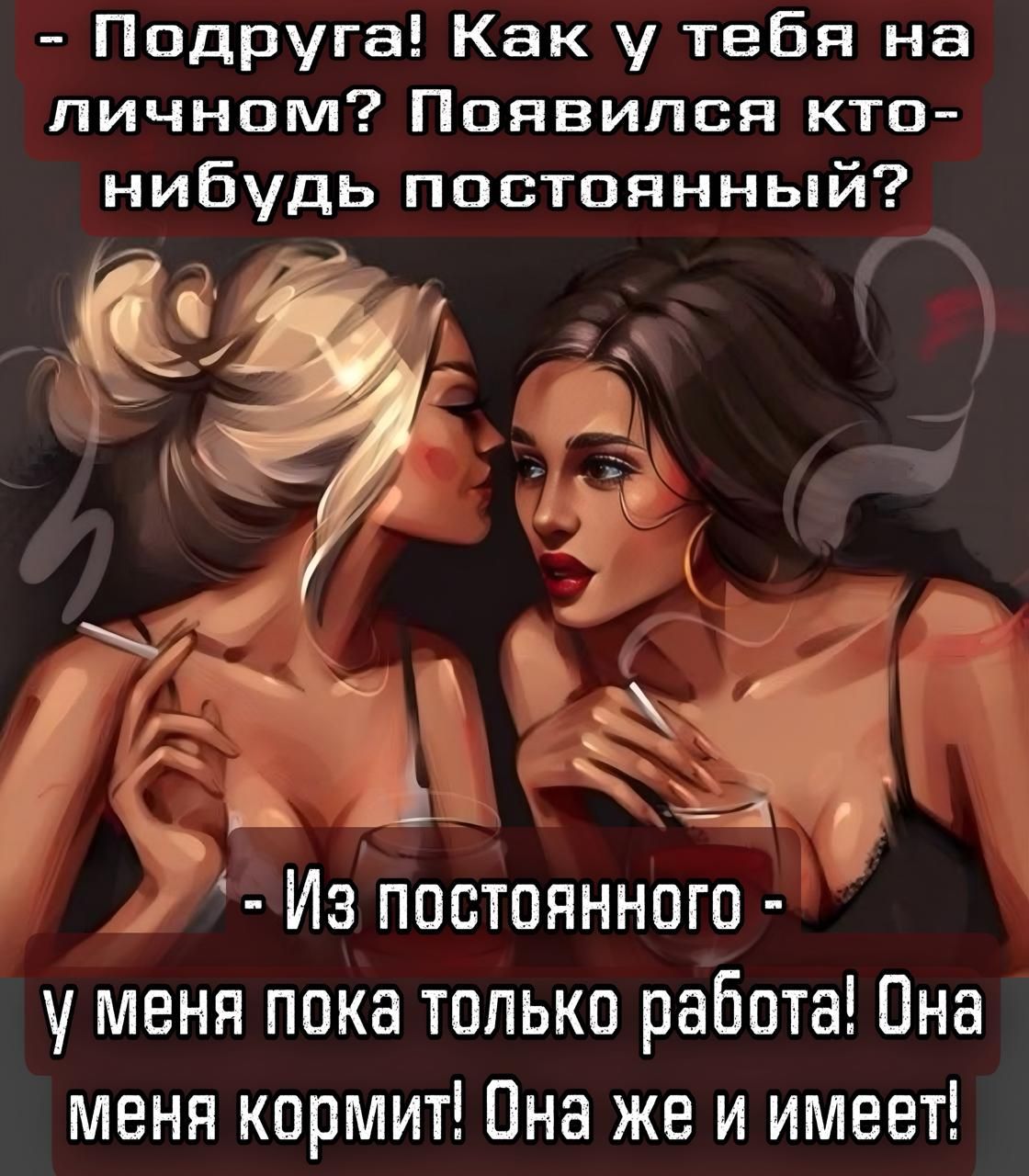 - Подруга! Как у тебя на личном? Появился кто-нибудь постоянный? 
- Из постоянного - у меня пока только работа! Она меня кормит! Она же и имеет!