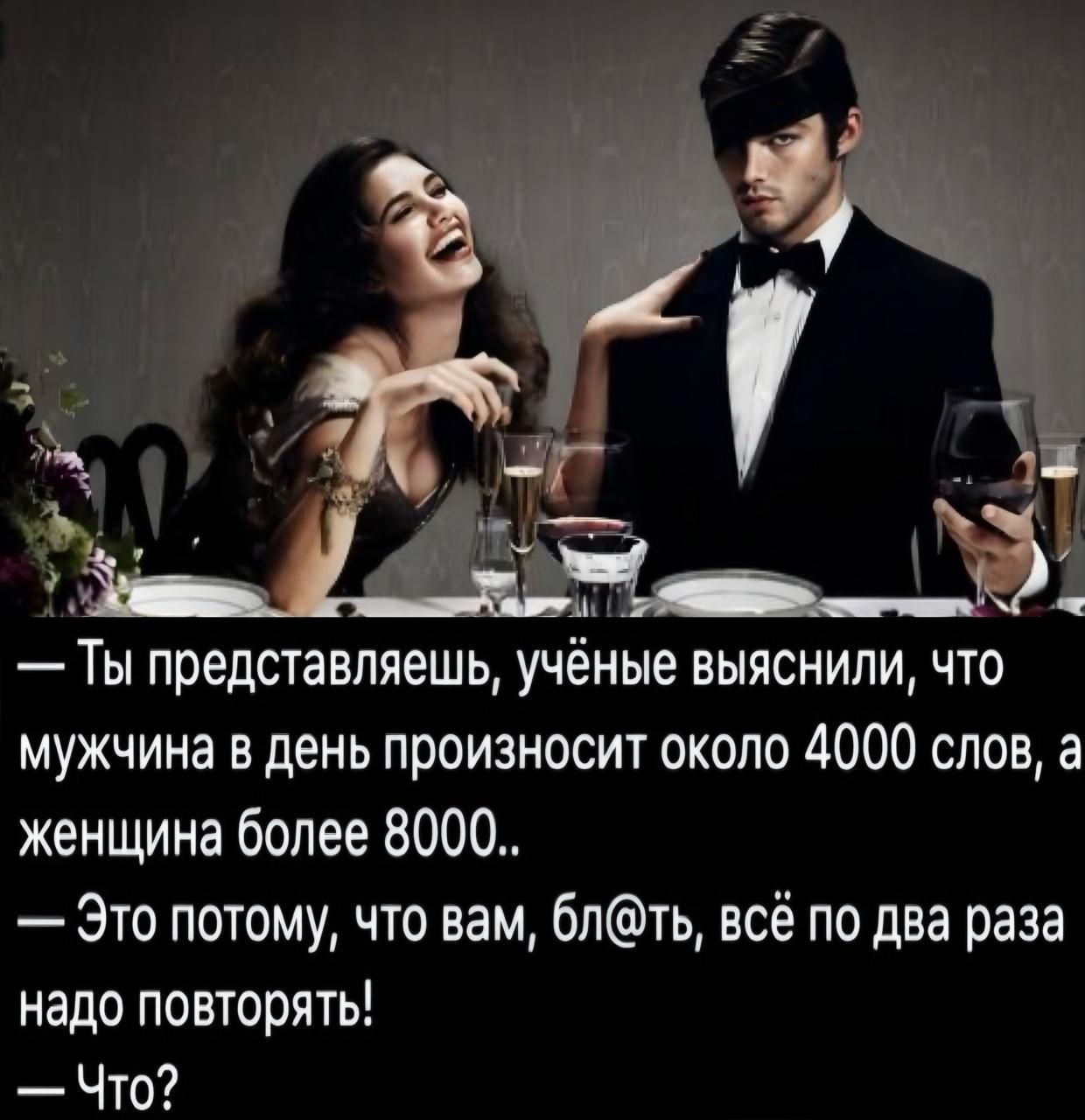 — Ты представляешь, учёные выяснили, что мужчина в день произносит около 4000 слов, а женщина более 8000..  — Это потому, что вам, бл@ть, всё по два раза надо повторять!  — Что?