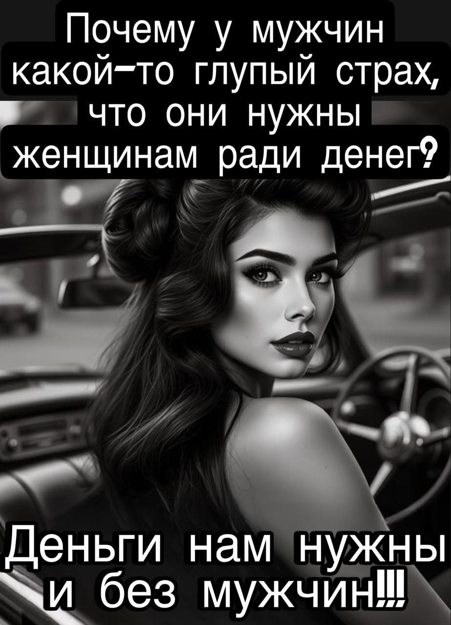 Почему у мужчин какой-то глупый страх, что они нужны женщинам ради денег? Деньги нам нужны и без мужчин!!!