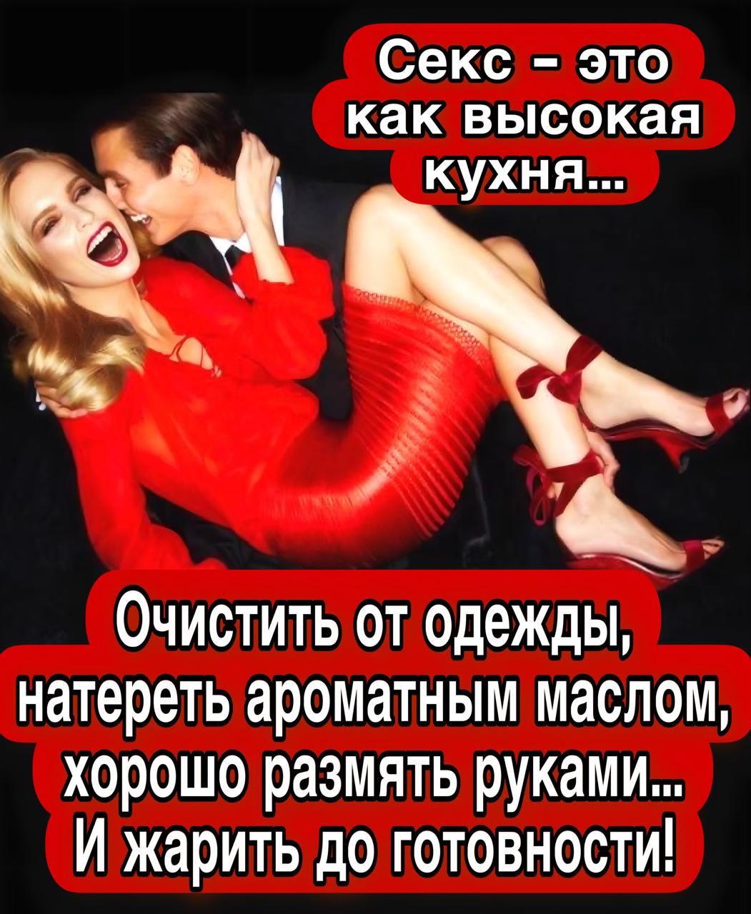 Секс – это как высокая кухня...
Очищать от одежды, натереть ароматным маслом, хорошо размять руками... И жарить до готовности!