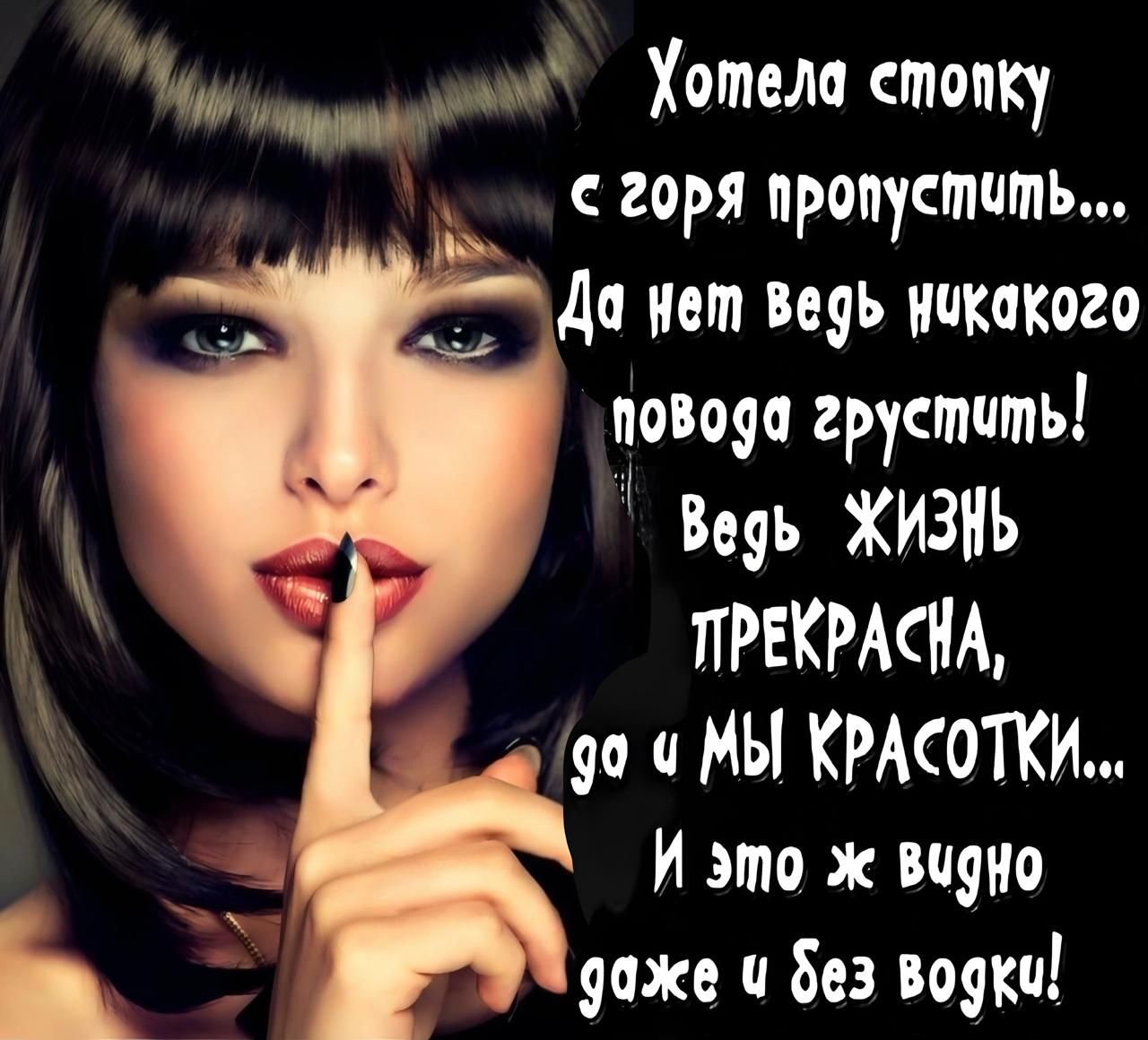 Хотела стопку с горя пропустить... Да нет ведь никакого повода грустить! Ведь ЖИЗНЬ ПРЕКРАСНА, да и МЫ КРАСОТКИ... И это ж видно даже и без водки!
