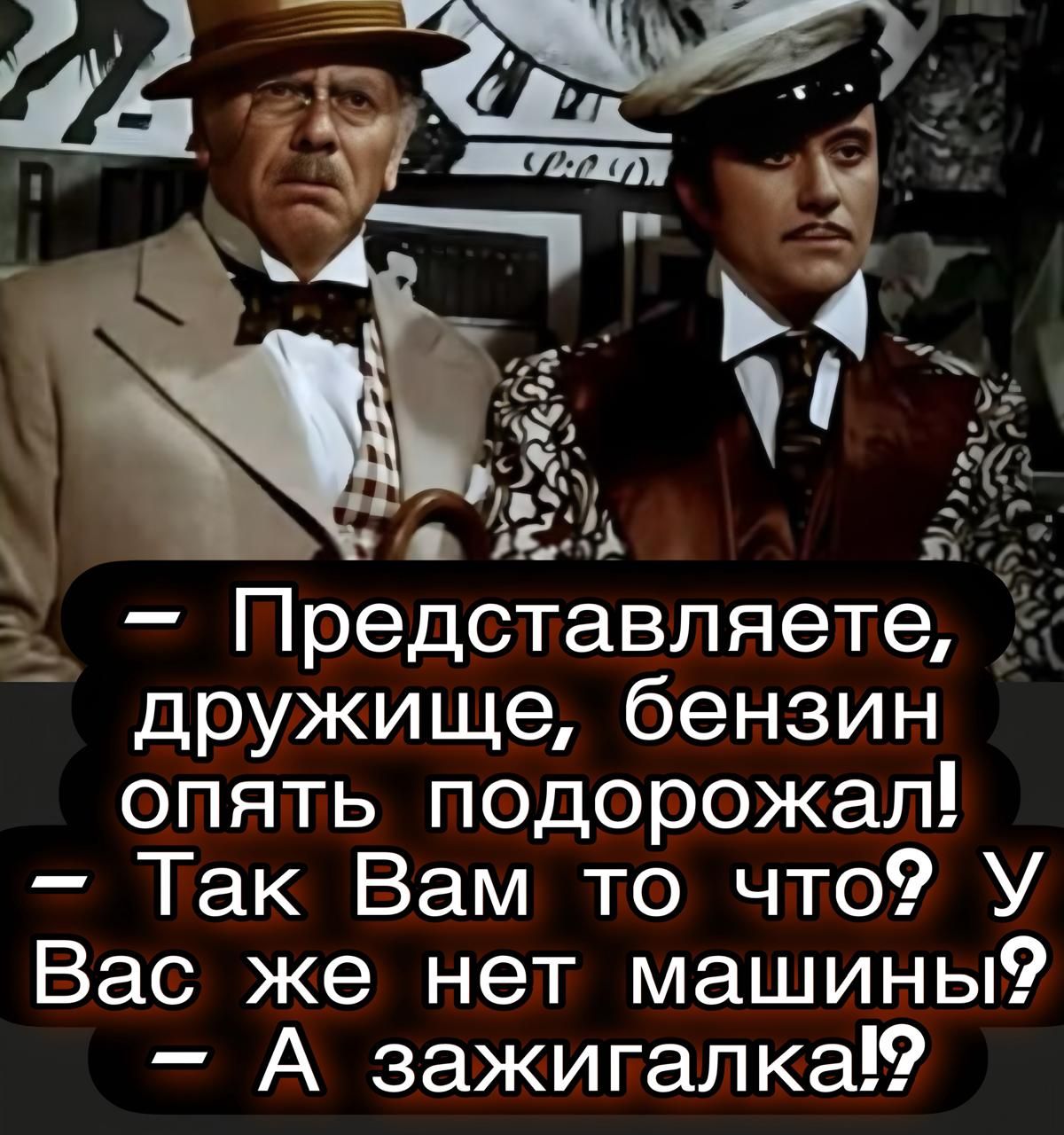 – Представляете, дружище, бензин опять подорожал!  
– Так Вам то что? У Вас же нет машины?  
– А зажигалка!?