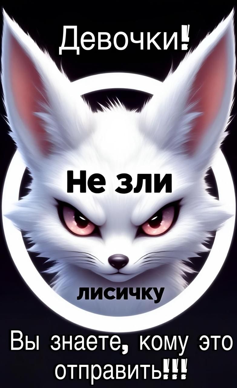 Девочки! Не зли лисичку. Вы знаете, кому это отправить!!!