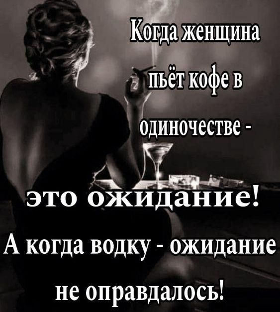 Когда женщина пьёт кофе в одиночестве - это ожидание! А когда водку - ожидание не оправдалось!