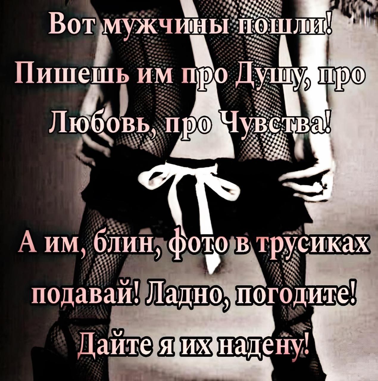 Вот мужчины пошли! Пишешь им про Душу, про Любовь, про Чувства! А им, блин, фото в трусиках подавай! Ладно, погодите! Дайте я их надену!