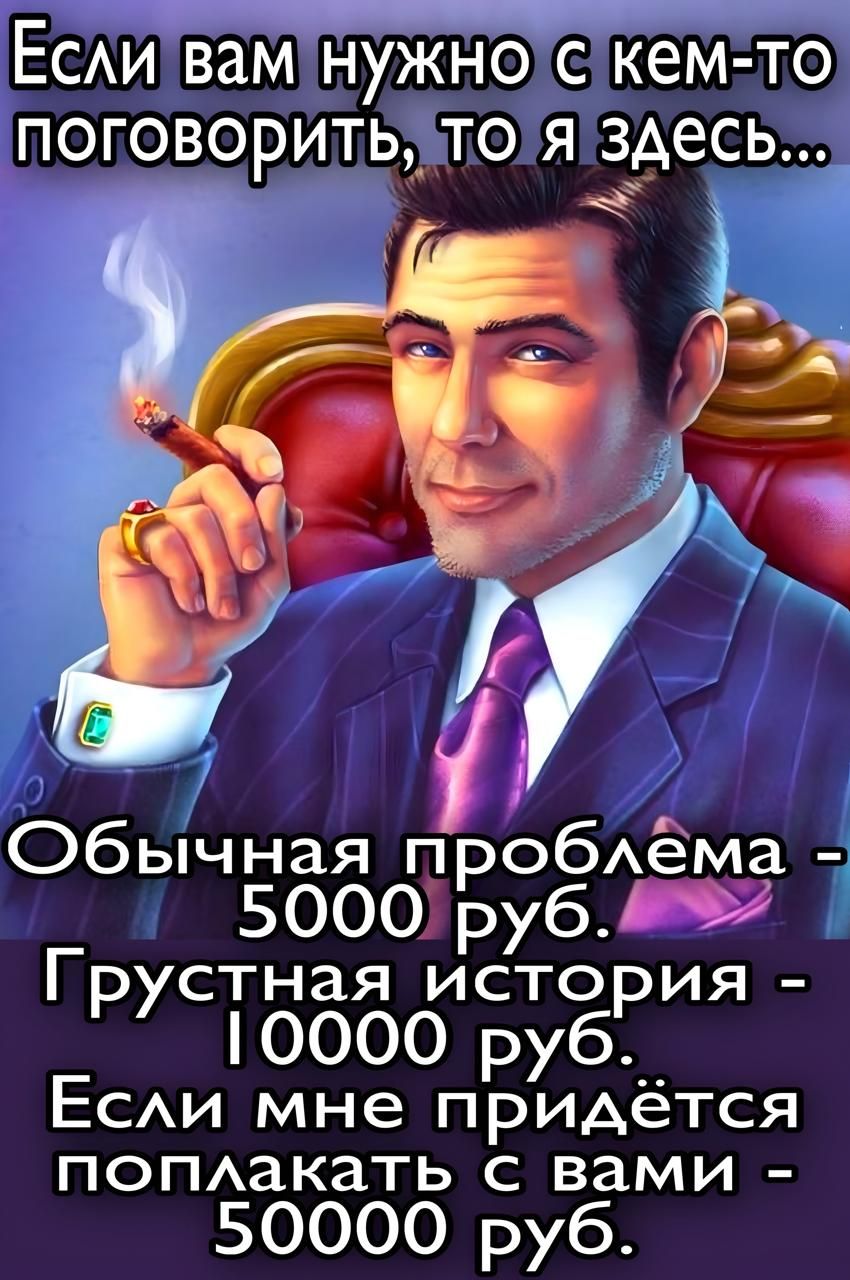 Если вам нужно с кем-то поговорить, то я здесь...
Обычная проблема - 5000 руб.
Грустная история - 10000 руб.
Если мне придётся поплакать с вами - 50000 руб.
