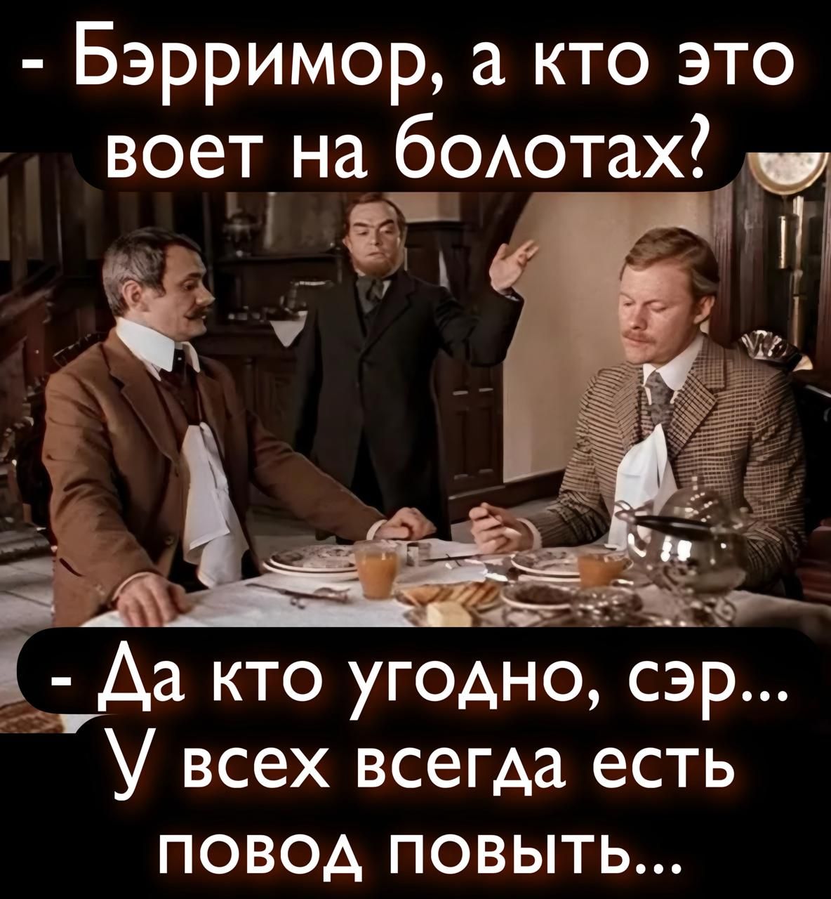 - Бэрримор, а кто это воет на болотах?
- Да кто угодно, сэр... У всех всегда есть повод повыть...