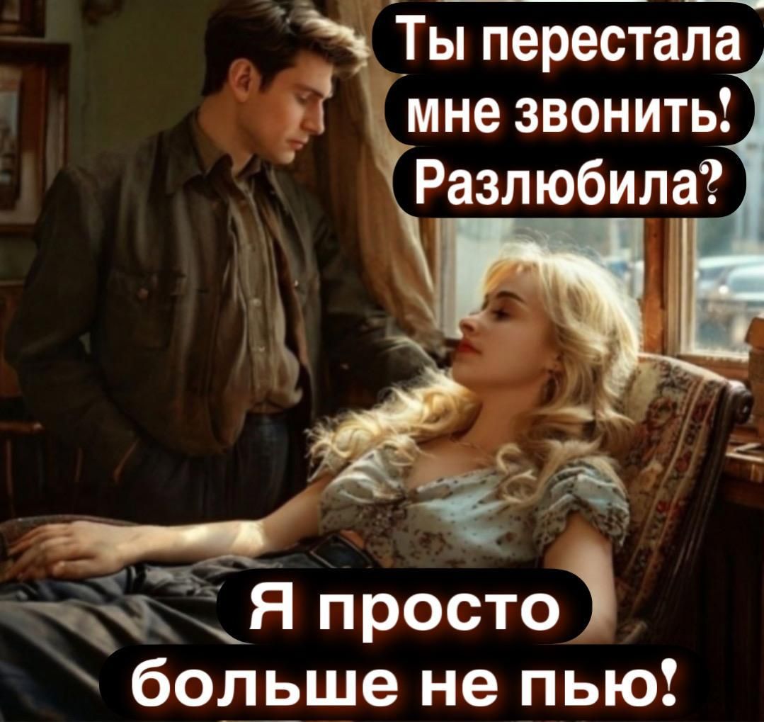 Ты перестала мне звонить! Разлюбила? Я просто больше не пью!