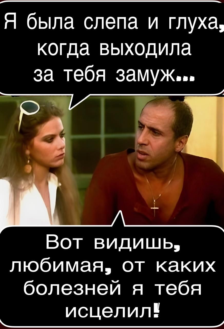 Я была слепа и глуха, когда выходила за тебя замуж... Вот видишь, любимая, от каких болезней я тебя исцелил!