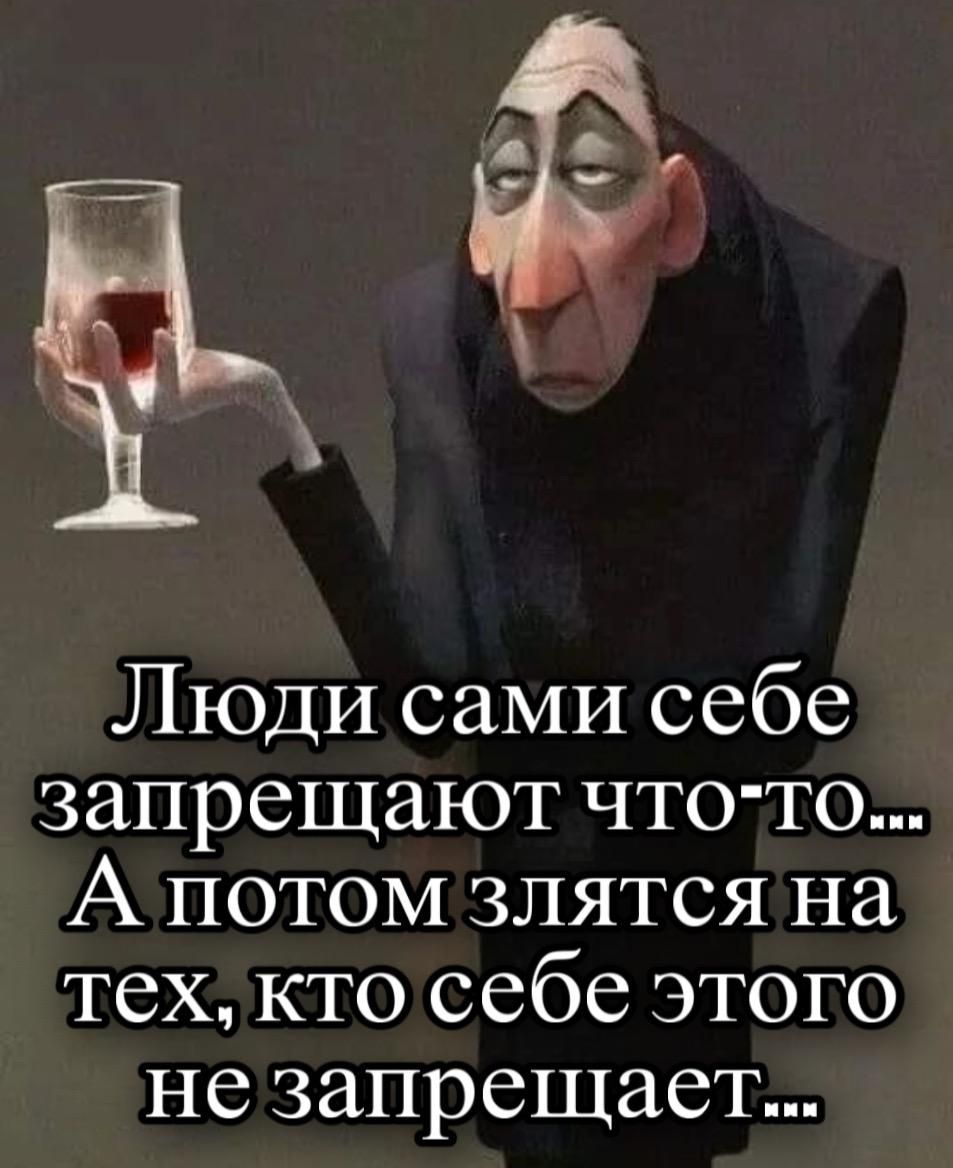 Люди сами себе запрещают что-то... А потом злиться на тех, кто себе этого не запрещает...